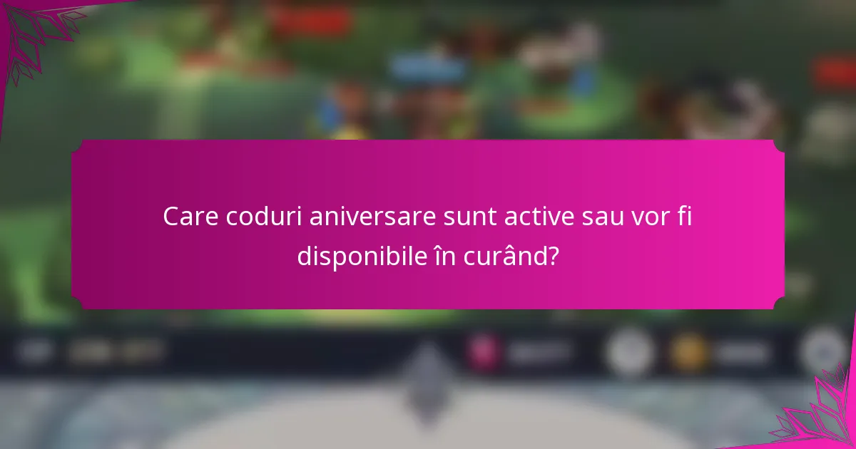 Care coduri aniversare sunt active sau vor fi disponibile în curând?