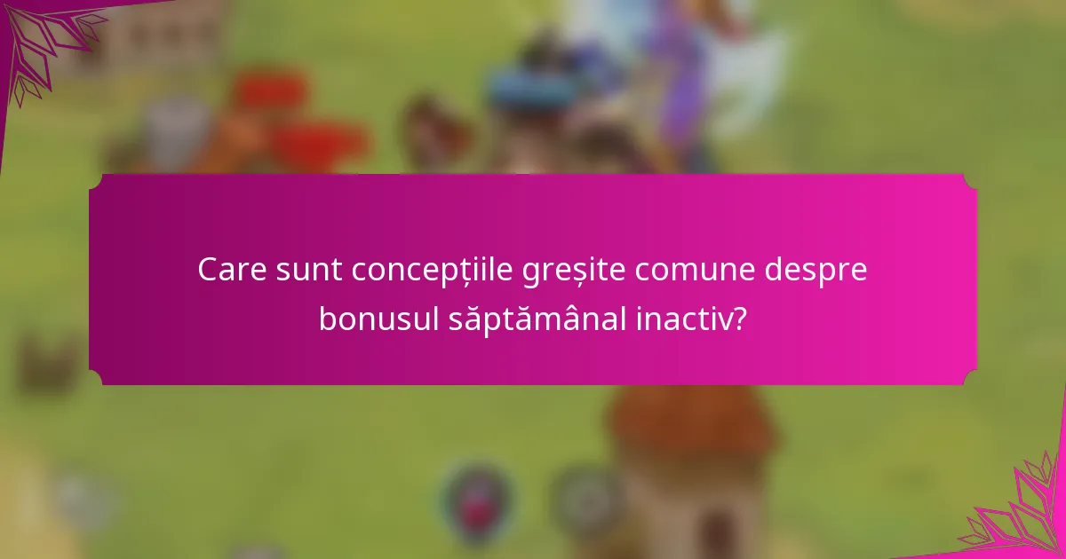 Care sunt concepțiile greșite comune despre bonusul săptămânal inactiv?