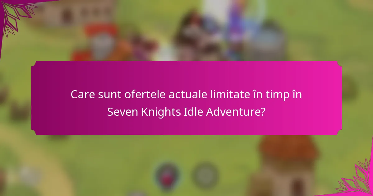 Care sunt ofertele actuale limitate în timp în Seven Knights Idle Adventure?