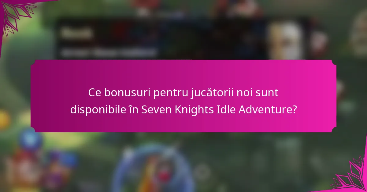 Ce bonusuri pentru jucătorii noi sunt disponibile în Seven Knights Idle Adventure?