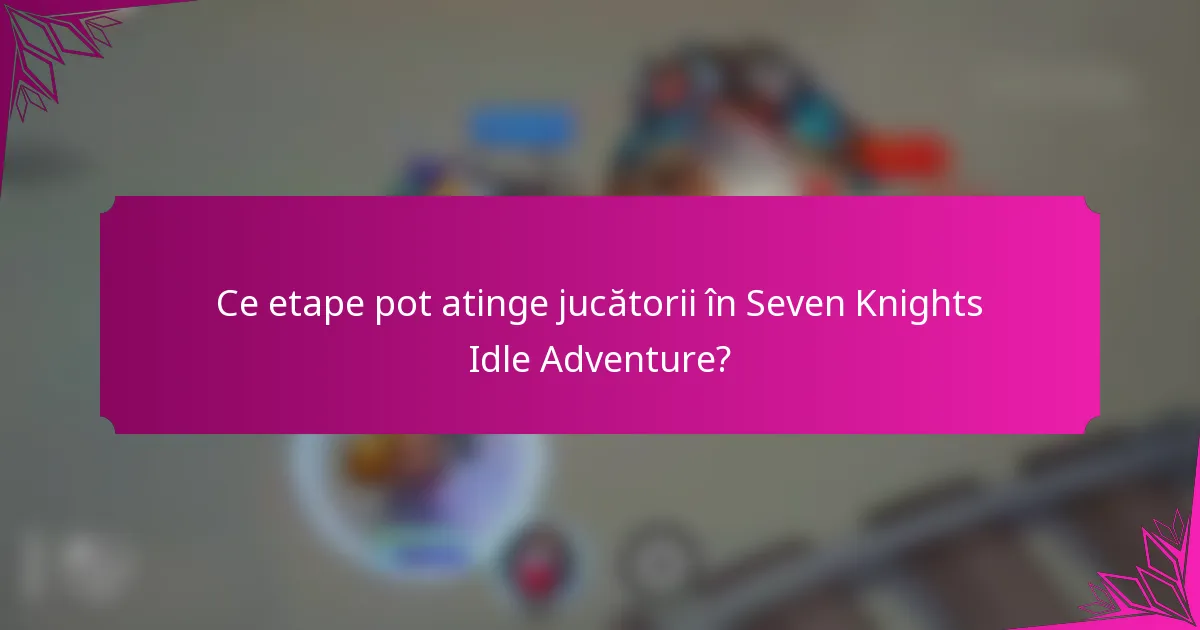 Ce etape pot atinge jucătorii în Seven Knights Idle Adventure?