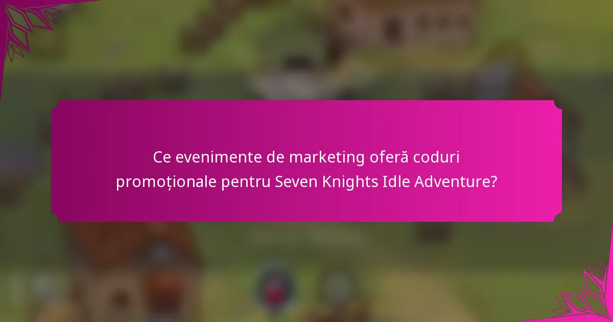 Ce evenimente de marketing oferă coduri promoționale pentru Seven Knights Idle Adventure?