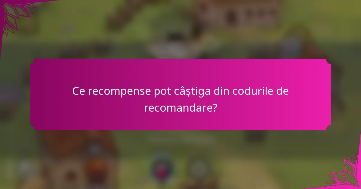Ce recompense pot câștiga din codurile de recomandare?