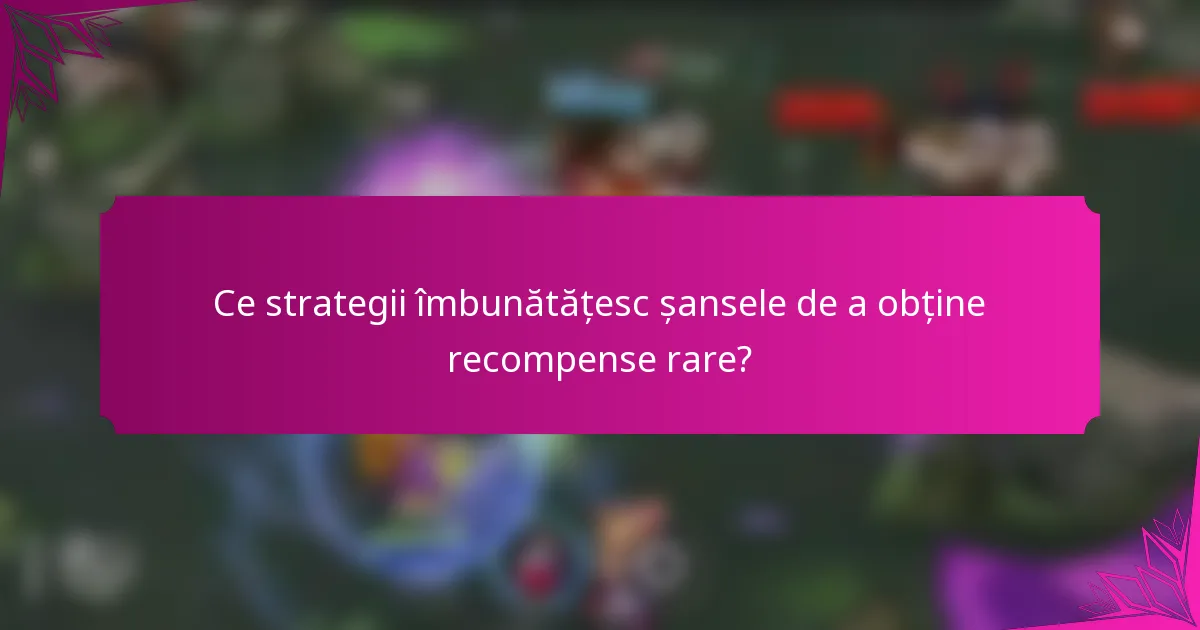 Ce strategii îmbunătățesc șansele de a obține recompense rare?