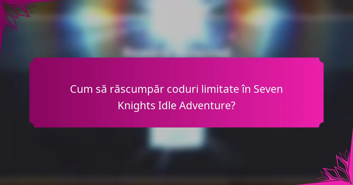 Cum să răscumpăr coduri limitate în Seven Knights Idle Adventure?