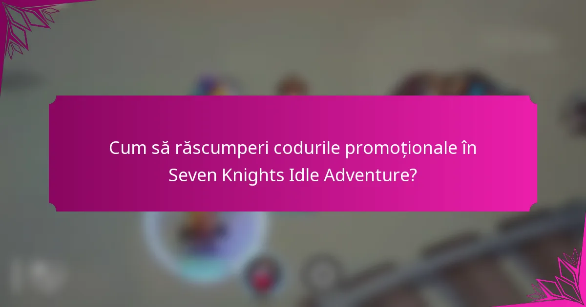Cum să răscumperi codurile promoționale în Seven Knights Idle Adventure?