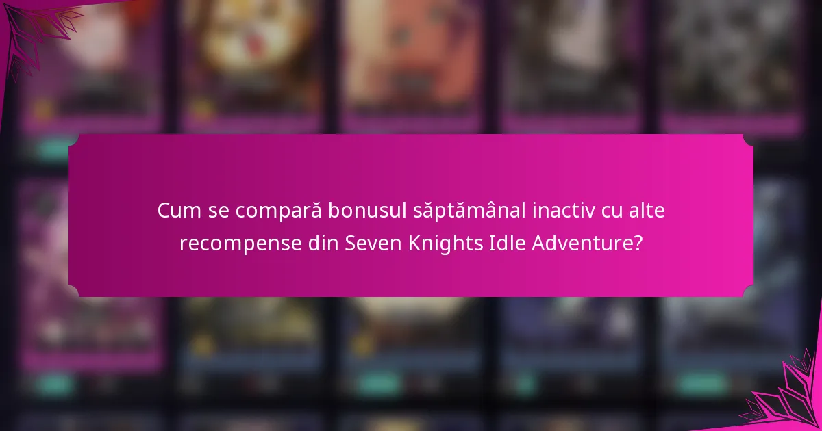 Cum se compară bonusul săptămânal inactiv cu alte recompense din Seven Knights Idle Adventure?