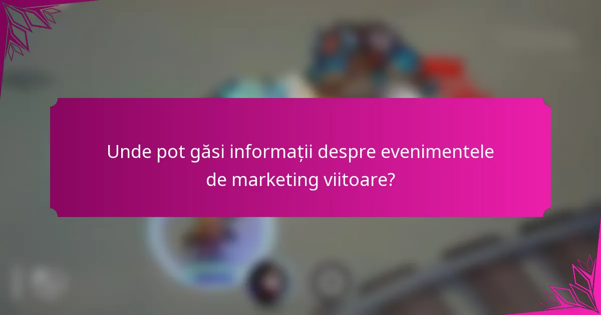 Unde pot găsi informații despre evenimentele de marketing viitoare?